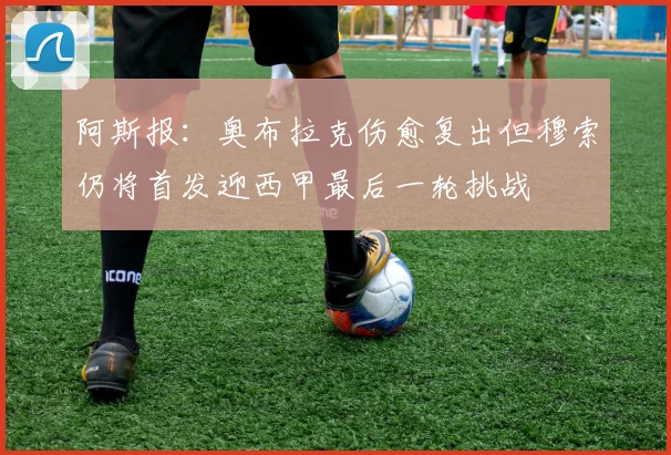阿斯报：奥布拉克伤愈复出但穆索仍将首发迎西甲最后一轮挑战