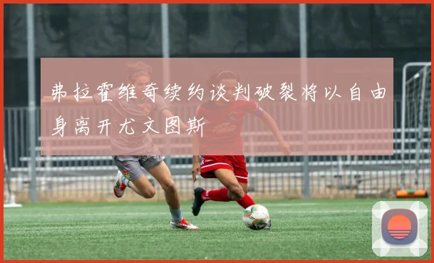 弗拉霍维奇续约谈判破裂将以自由身离开尤文图斯