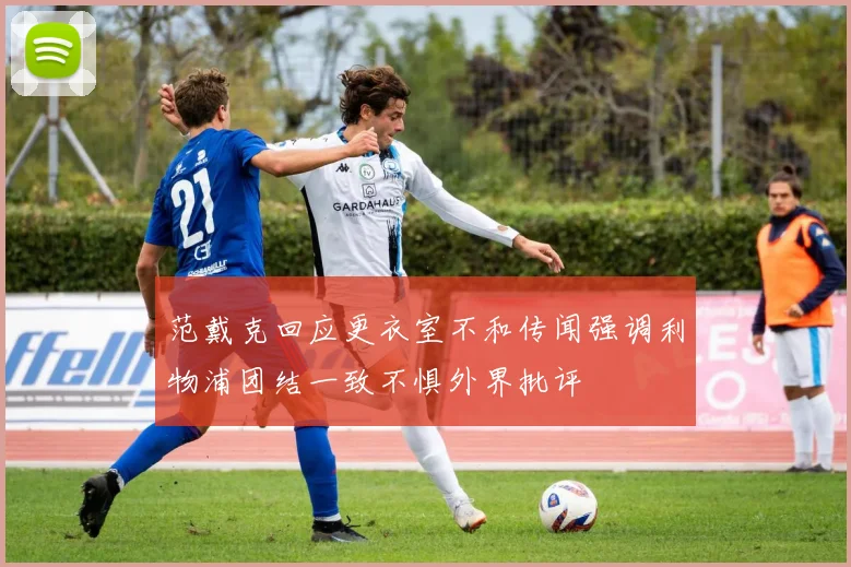 范戴克回应更衣室不和传闻强调利物浦团结一致不惧外界批评