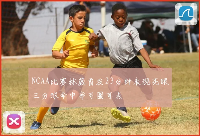 NCAA比赛林葳首发23分钟表现亮眼三分球命中率可圈可点