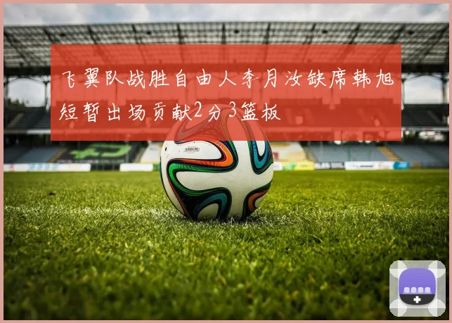 飞翼队战胜自由人李月汝缺席韩旭短暂出场贡献2分3篮板