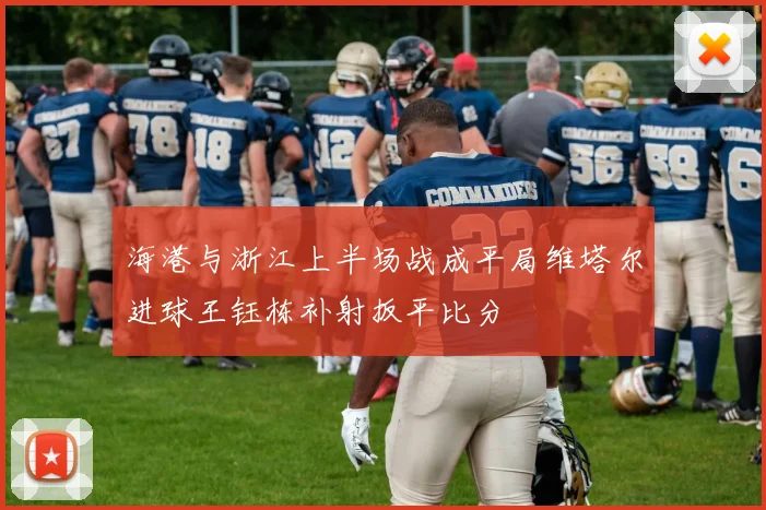 海港与浙江上半场战成平局维塔尔进球王钰栋补射扳平比分