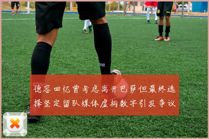 德容回忆曾考虑离开巴萨但最终选择坚定留队媒体虚构数字引发争议