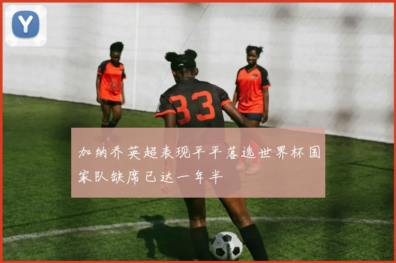 加纳乔英超表现平平落选世界杯国家队缺席已达一年半