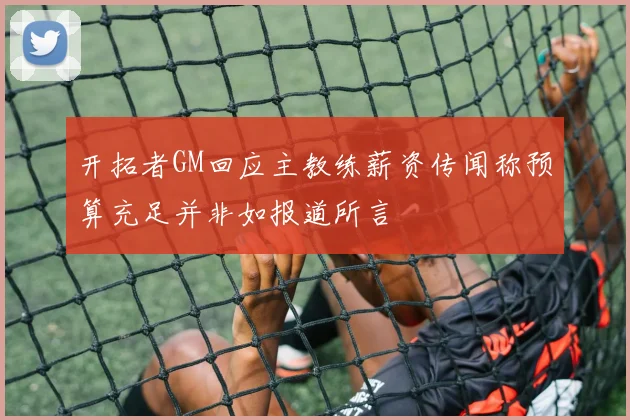 开拓者GM回应主教练薪资传闻称预算充足并非如报道所言