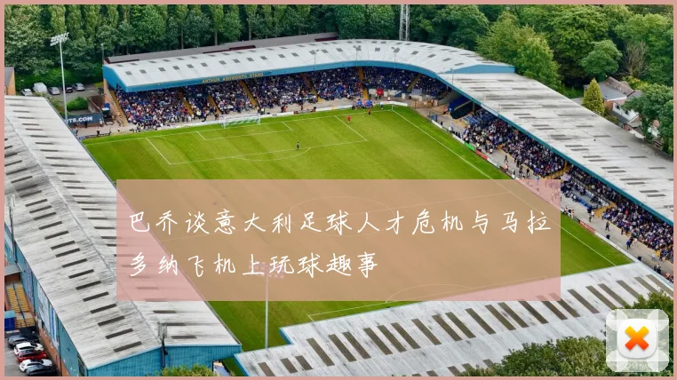 巴乔谈意大利足球人才危机与马拉多纳飞机上玩球趣事