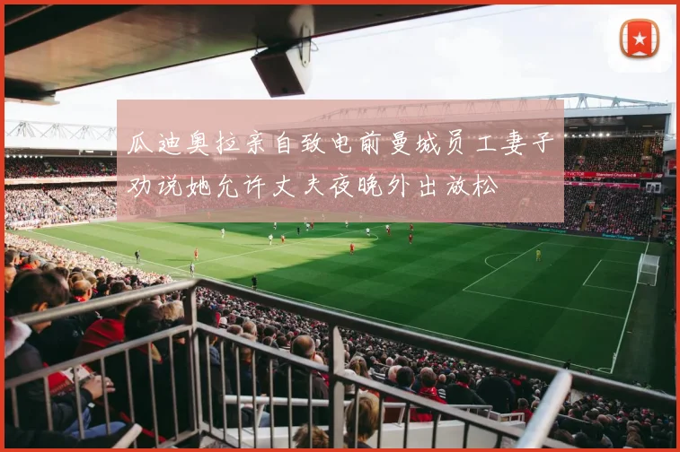瓜迪奥拉亲自致电前曼城员工妻子劝说她允许丈夫夜晚外出放松