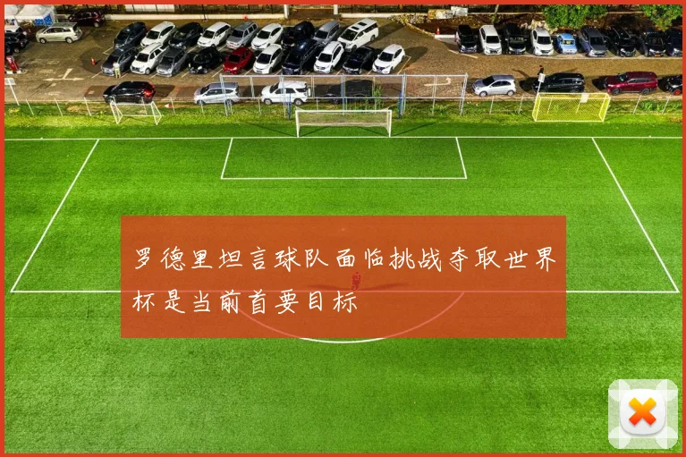 罗德里坦言球队面临挑战夺取世界杯是当前首要目标