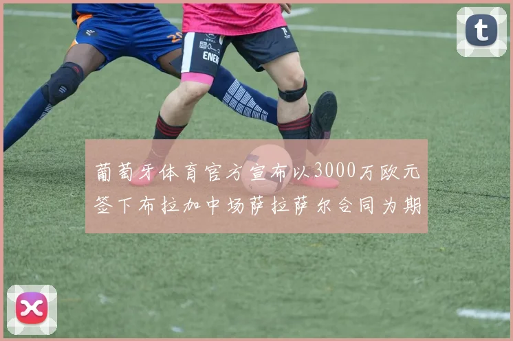 葡萄牙体育官方宣布以3000万欧元签下布拉加中场萨拉萨尔合同为期五年