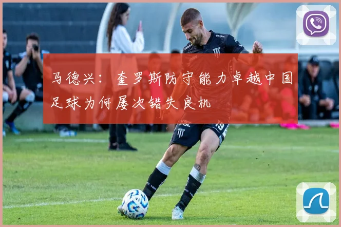 马德兴：奎罗斯防守能力卓越中国足球为何屡次错失良机