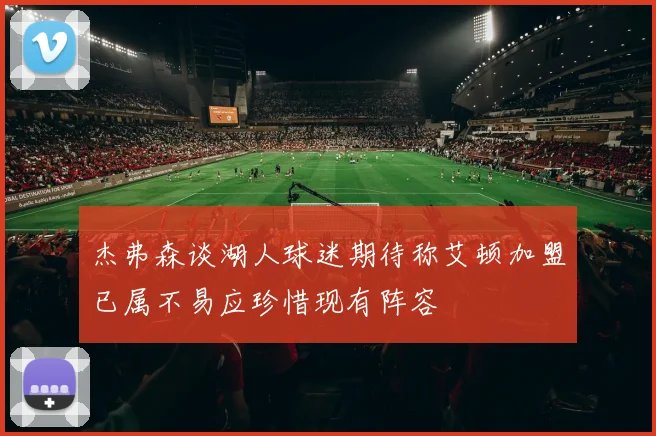 杰弗森谈湖人球迷期待称艾顿加盟已属不易应珍惜现有阵容