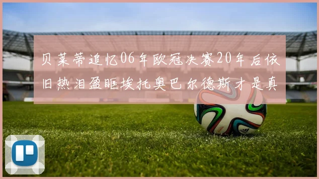 贝莱蒂追忆06年欧冠决赛20年后依旧热泪盈眶埃托奥巴尔德斯才是真正的英雄