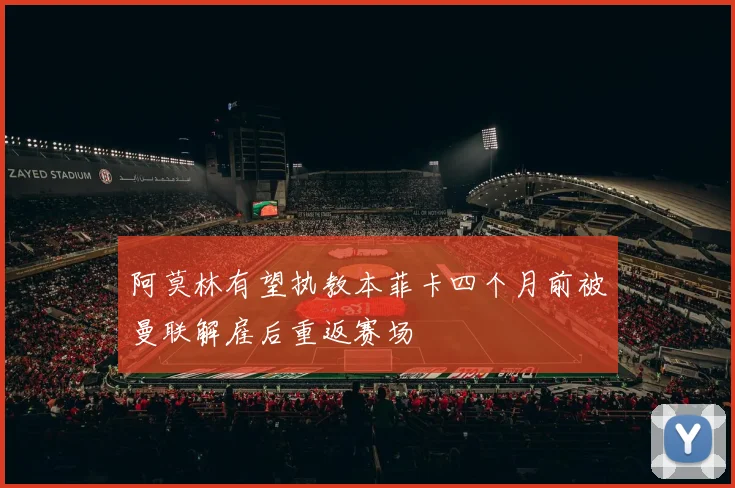 阿莫林有望执教本菲卡四个月前被曼联解雇后重返赛场