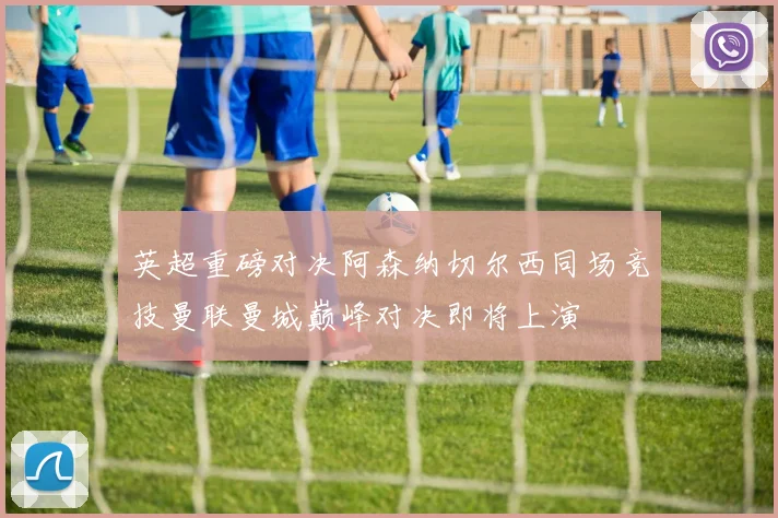 英超重磅对决阿森纳切尔西同场竞技曼联曼城巅峰对决即将上演